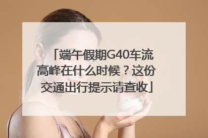 端午假期G40车流高峰在什么时候？这份交通出行提示请查收