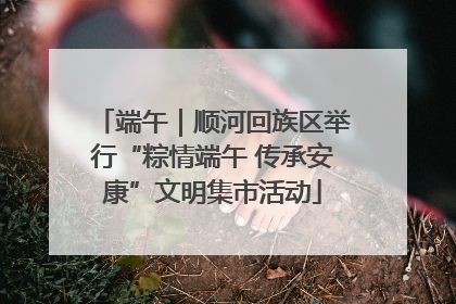 端午｜顺河回族区举行“粽情端午 传承安康”文明集市活动