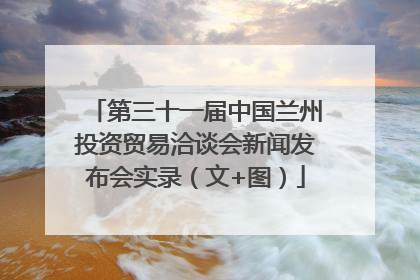 第三十一届中国兰州投资贸易洽谈会新闻发布会实录（文+图）