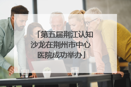 第五届荆江认知沙龙在荆州市中心医院成功举办
