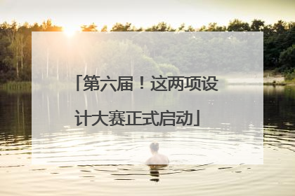 第六届！这两项设计大赛正式启动