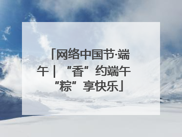 网络中国节·端午｜“香”约端午 “粽”享快乐