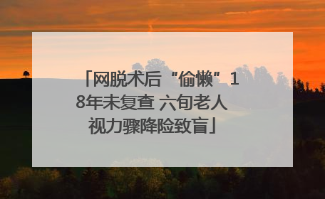 网脱术后“偷懒”18年未复查 六旬老人视力骤降险致盲