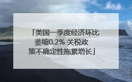 美国一季度经济环比萎缩0.2% 关税政策不确定性拖累增长