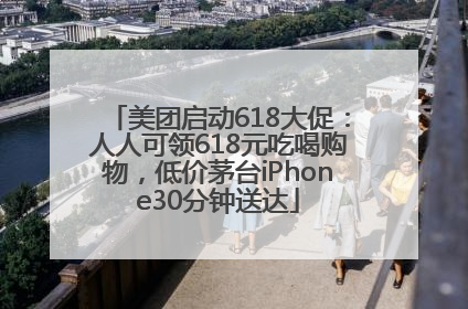 美团启动618大促：人人可领618元吃喝购物，低价茅台iPhone30分钟送达