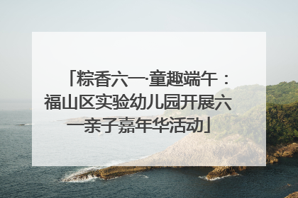 粽香六一·童趣端午：福山区实验幼儿园开展六一亲子嘉年华活动