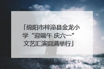 绵阳市梓潼县金龙小学“迎端午 庆六一”文艺汇演圆满举行