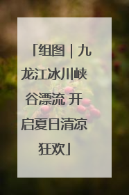 组图｜九龙江冰川峡谷漂流 开启夏日清凉狂欢