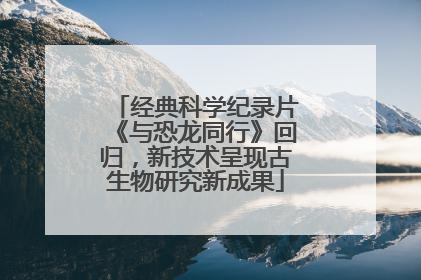 经典科学纪录片《与恐龙同行》回归，新技术呈现古生物研究新成果