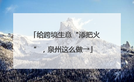 给跨境生意“添把火”，泉州这么做→