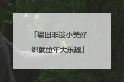 编出非遗小美好 织就童年大乐趣