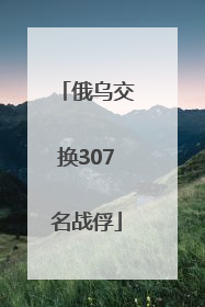 俄乌交换307名战俘