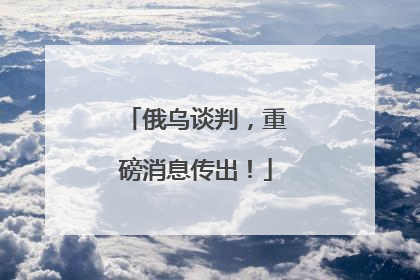 俄乌谈判，重磅消息传出！