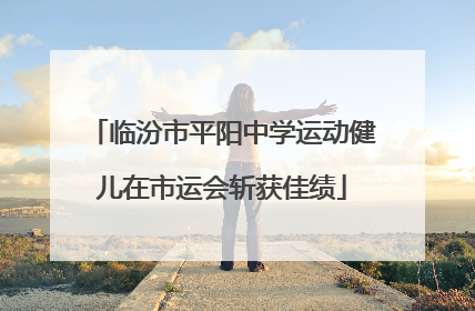 临汾市平阳中学运动健儿在市运会斩获佳绩