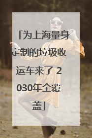 为上海量身定制的垃圾收运车来了 2030年全覆盖