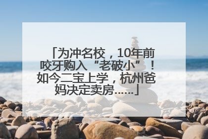 为冲名校，10年前咬牙购入“老破小”！如今二宝上学，杭州爸妈决定卖房……