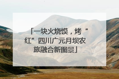 一块火烧馍，烤“红”四川广元月坝农旅融合新图景