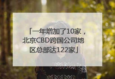 一年增加了10家，北京CBD跨国公司地区总部达122家