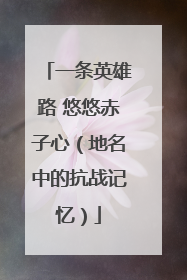 一条英雄路 悠悠赤子心（地名中的抗战记忆）
