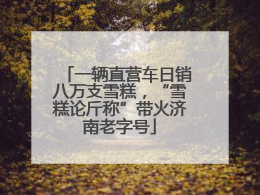 一辆直营车日销八万支雪糕，“雪糕论斤称”带火济南老字号