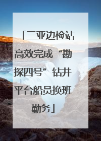 三亚边检站高效完成“勘探四号”钻井平台船员换班勤务