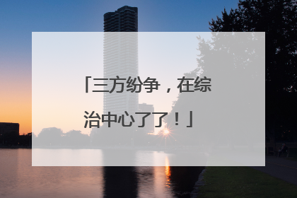 三方纷争，在综治中心了了！