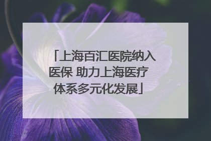 上海百汇医院纳入医保 助力上海医疗体系多元化发展