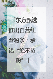 东方甄选推出自营红薯粉条：承诺“绝不掺粉”