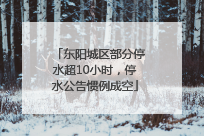 东阳城区部分停水超10小时，停水公告惯例成空