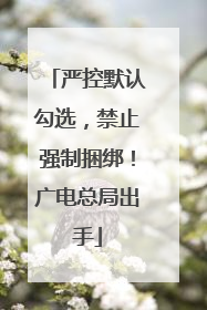 严控默认勾选，禁止强制捆绑！广电总局出手