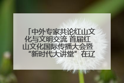 中外专家共论红山文化与文明交流 首届红山文化国际传播大会暨“新时代大讲堂”在辽宁朝阳举办
