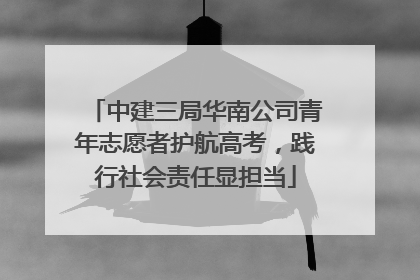 中建三局华南公司青年志愿者护航高考，践行社会责任显担当