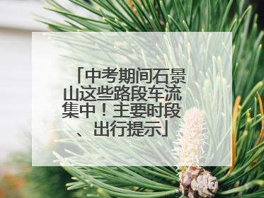 中考期间石景山这些路段车流集中！主要时段、出行提示