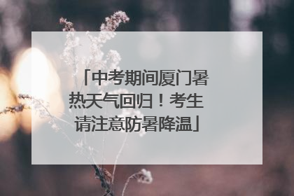 中考期间厦门暑热天气回归！考生请注意防暑降温