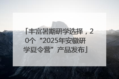 丰富暑期研学选择，20个“2025年安徽研学夏令营”产品发布