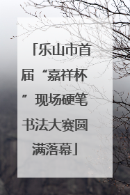 乐山市首届“嘉祥杯”现场硬笔书法大赛圆满落幕