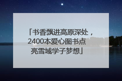 书香飘进高原深处，2400本爱心图书点亮雪域学子梦想