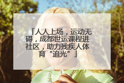 人人上场，运动无碍，成都世运课程进社区，助力残疾人体育“追光”