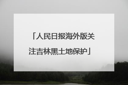 人民日报海外版关注吉林黑土地保护