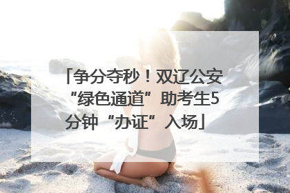 争分夺秒！双辽公安“绿色通道”助考生5分钟“办证”入场