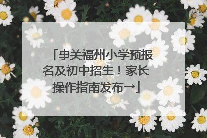 事关福州小学预报名及初中招生！家长操作指南发布→