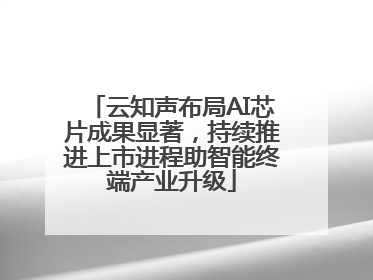 云知声布局AI芯片成果显著，持续推进上市进程助智能终端产业升级
