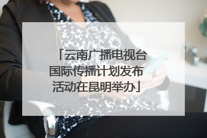 云南广播电视台国际传播计划发布活动在昆明举办