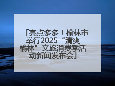 亮点多多！榆林市举行2025“清爽榆林”文旅消费季活动新闻发布会