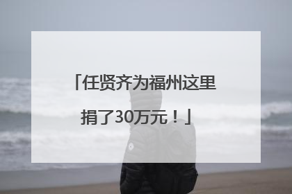 任贤齐为福州这里捐了30万元！