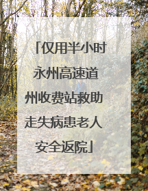 仅用半小时 永州高速道州收费站救助走失病患老人安全返院