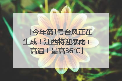 今年第1号台风正在生成！江西将迎暴雨+高温！最高36℃
