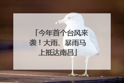 今年首个台风来袭！大雨、暴雨马上抵达南昌