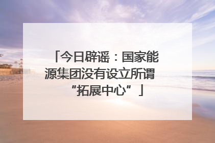 今日辟谣：国家能源集团没有设立所谓“拓展中心”