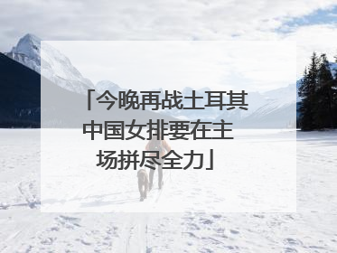 今晚再战土耳其 中国女排要在主场拼尽全力